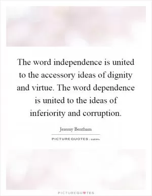 The word independence is united to the accessory ideas of dignity and virtue. The word dependence is united to the ideas of inferiority and corruption Picture Quote #1