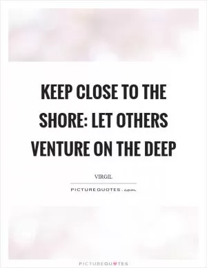Keep close to the shore: let others venture on the deep Picture Quote #1