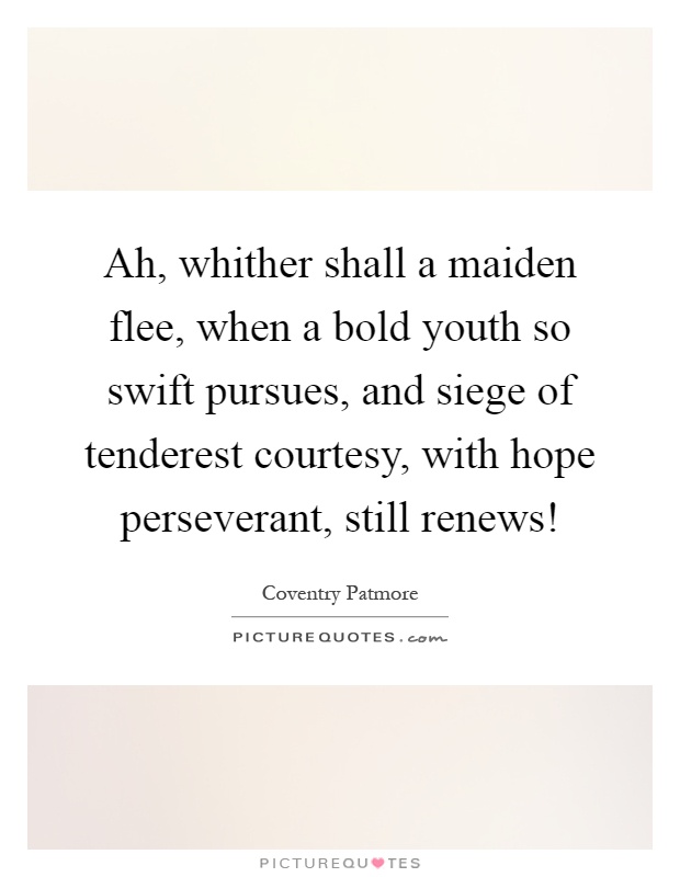 Ah, whither shall a maiden flee, when a bold youth so swift pursues, and siege of tenderest courtesy, with hope perseverant, still renews! Picture Quote #1