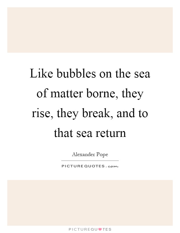 Like bubbles on the sea of matter borne, they rise, they break, and to that sea return Picture Quote #1