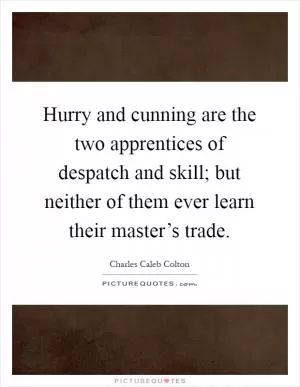 Hurry and cunning are the two apprentices of despatch and skill; but neither of them ever learn their master’s trade Picture Quote #1