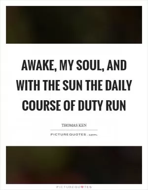 Awake, my soul, and with the sun the daily course of duty run Picture Quote #1