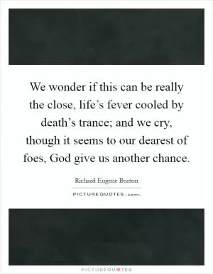 We wonder if this can be really the close, life’s fever cooled by death’s trance; and we cry, though it seems to our dearest of foes, God give us another chance Picture Quote #1
