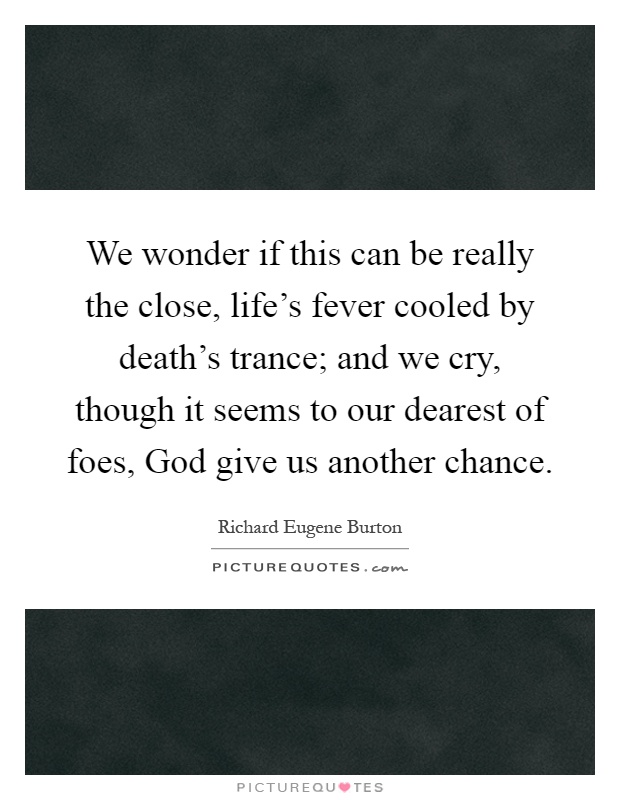 We wonder if this can be really the close, life's fever cooled by death's trance; and we cry, though it seems to our dearest of foes, God give us another chance Picture Quote #1