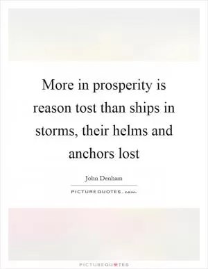 More in prosperity is reason tost than ships in storms, their helms and anchors lost Picture Quote #1