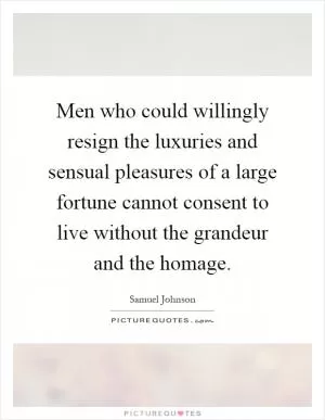 Men who could willingly resign the luxuries and sensual pleasures of a large fortune cannot consent to live without the grandeur and the homage Picture Quote #1