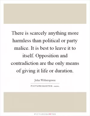 There is scarcely anything more harmless than political or party malice. It is best to leave it to itself. Opposition and contradiction are the only means of giving it life or duration Picture Quote #1