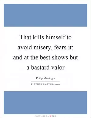 That kills himself to avoid misery, fears it; and at the best shows but a bastard valor Picture Quote #1