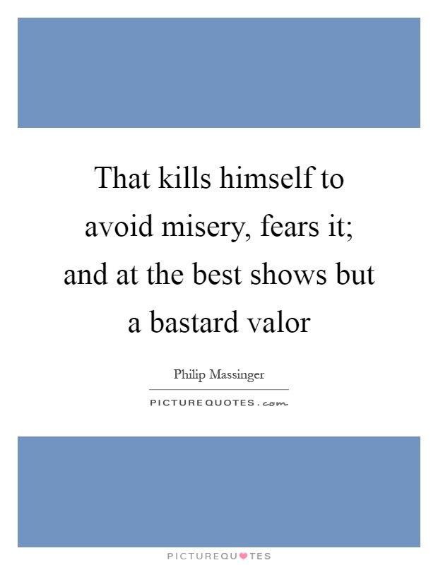 That kills himself to avoid misery, fears it; and at the best shows but a bastard valor Picture Quote #1