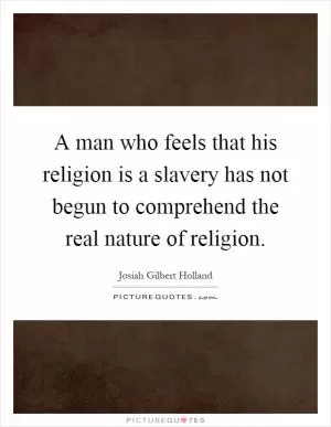 A man who feels that his religion is a slavery has not begun to comprehend the real nature of religion Picture Quote #1