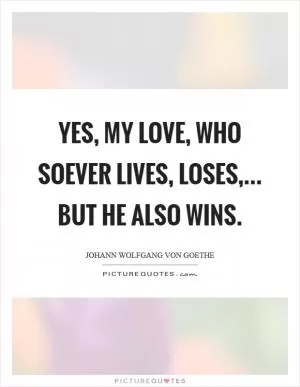 Yes, my love, who soever lives, loses,... But he also wins Picture Quote #1