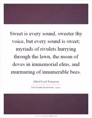 Sweet is every sound, sweeter thy voice, but every sound is sweet; myriads of rivulets hurrying through the lawn, the moan of doves in immemorial elms, and murmuring of innumerable bees Picture Quote #1