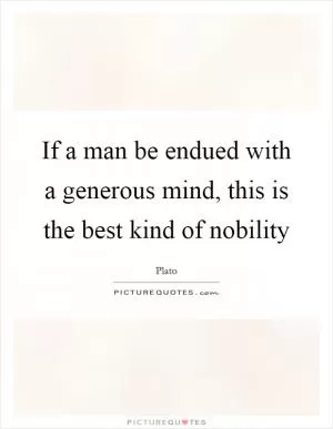 If a man be endued with a generous mind, this is the best kind of nobility Picture Quote #1