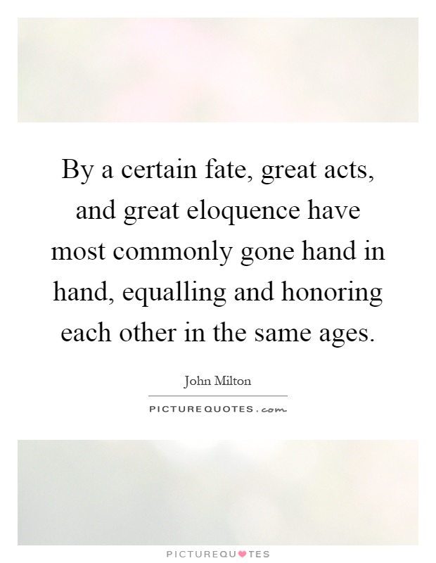 By a certain fate, great acts, and great eloquence have most commonly gone hand in hand, equalling and honoring each other in the same ages Picture Quote #1