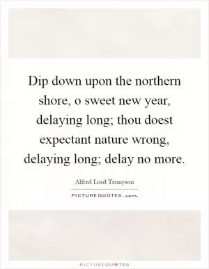 Dip down upon the northern shore, o sweet new year, delaying long; thou doest expectant nature wrong, delaying long; delay no more Picture Quote #1