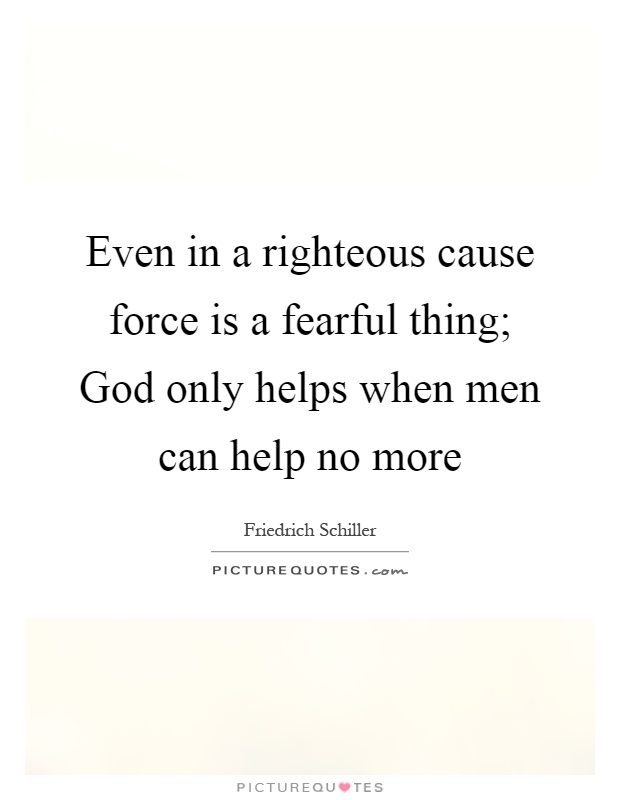 Even in a righteous cause force is a fearful thing; God only helps when men can help no more Picture Quote #1