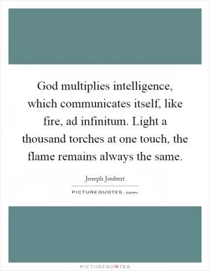 God multiplies intelligence, which communicates itself, like fire, ad infinitum. Light a thousand torches at one touch, the flame remains always the same Picture Quote #1