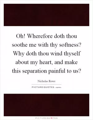 Oh! Wherefore doth thou soothe me with thy softness? Why doth thou wind thyself about my heart, and make this separation painful to us? Picture Quote #1