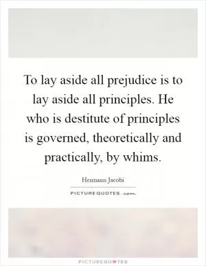 To lay aside all prejudice is to lay aside all principles. He who is destitute of principles is governed, theoretically and practically, by whims Picture Quote #1