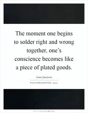 The moment one begins to solder right and wrong together, one’s conscience becomes like a piece of plated goods Picture Quote #1