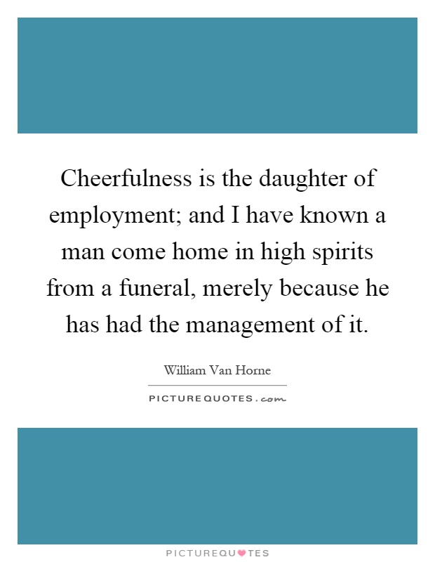 Cheerfulness is the daughter of employment; and I have known a man come home in high spirits from a funeral, merely because he has had the management of it Picture Quote #1