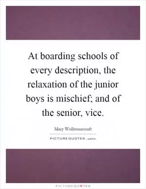 At boarding schools of every description, the relaxation of the junior boys is mischief; and of the senior, vice Picture Quote #1