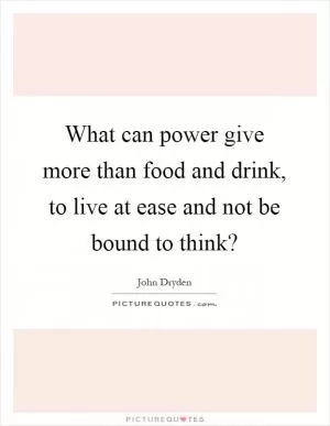 What can power give more than food and drink, to live at ease and not be bound to think? Picture Quote #1