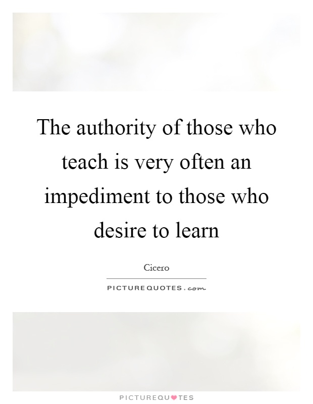 The authority of those who teach is very often an impediment to those who desire to learn Picture Quote #1