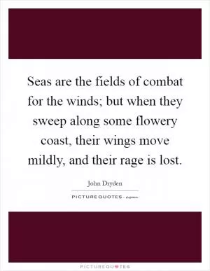 Seas are the fields of combat for the winds; but when they sweep along some flowery coast, their wings move mildly, and their rage is lost Picture Quote #1
