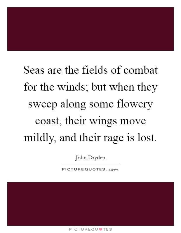 Seas are the fields of combat for the winds; but when they sweep along some flowery coast, their wings move mildly, and their rage is lost Picture Quote #1