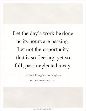 Let the day’s work be done as its hours are passing. Let not the opportunity that is so fleeting, yet so full, pass neglected away Picture Quote #1