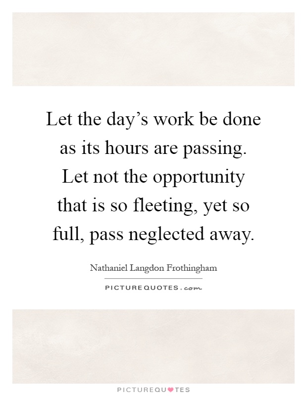 Let the day's work be done as its hours are passing. Let not the opportunity that is so fleeting, yet so full, pass neglected away Picture Quote #1