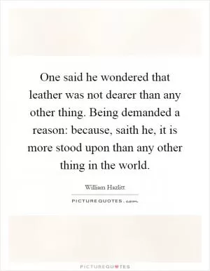 One said he wondered that leather was not dearer than any other thing. Being demanded a reason: because, saith he, it is more stood upon than any other thing in the world Picture Quote #1