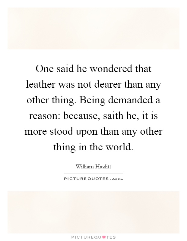 One said he wondered that leather was not dearer than any other thing. Being demanded a reason: because, saith he, it is more stood upon than any other thing in the world Picture Quote #1