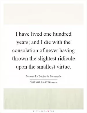 I have lived one hundred years; and I die with the consolation of never having thrown the slightest ridicule upon the smallest virtue Picture Quote #1
