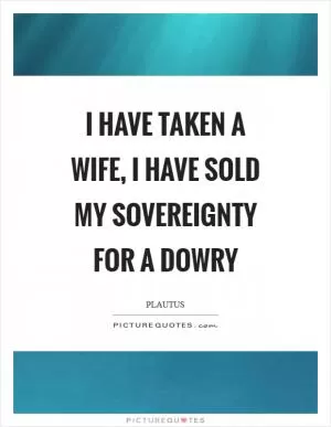 I have taken a wife, I have sold my sovereignty for a dowry Picture Quote #1
