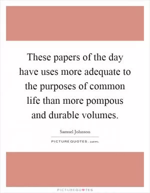 These papers of the day have uses more adequate to the purposes of common life than more pompous and durable volumes Picture Quote #1