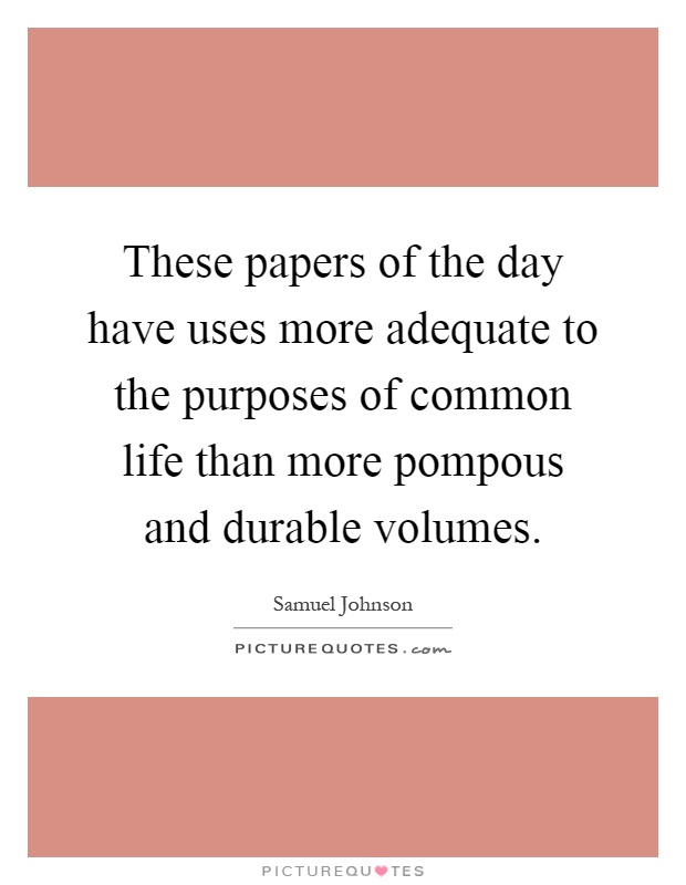 These papers of the day have uses more adequate to the purposes of common life than more pompous and durable volumes Picture Quote #1