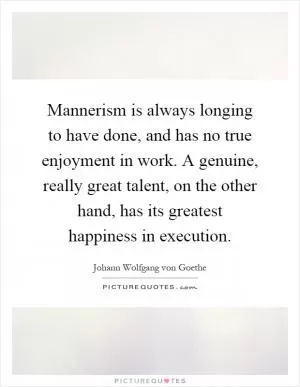 Mannerism is always longing to have done, and has no true enjoyment in work. A genuine, really great talent, on the other hand, has its greatest happiness in execution Picture Quote #1