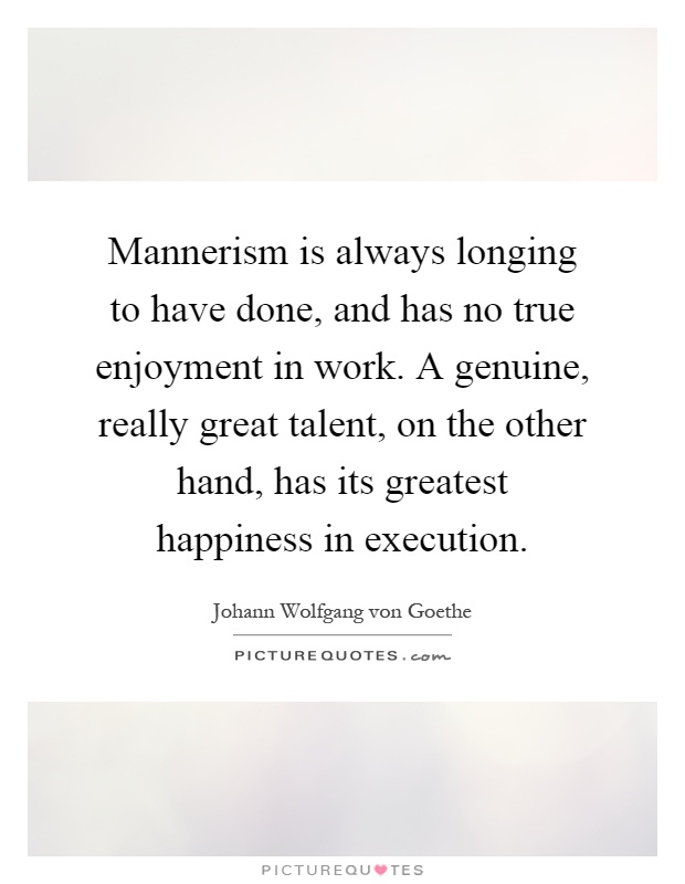 Mannerism is always longing to have done, and has no true enjoyment in work. A genuine, really great talent, on the other hand, has its greatest happiness in execution Picture Quote #1