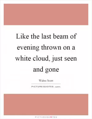 Like the last beam of evening thrown on a white cloud, just seen and gone Picture Quote #1