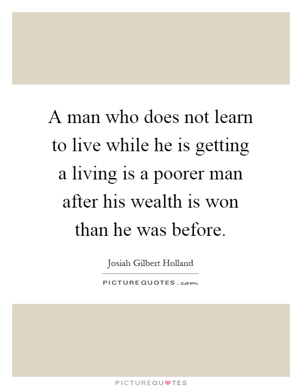 A man who does not learn to live while he is getting a living is a poorer man after his wealth is won than he was before Picture Quote #1