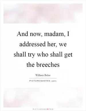 And now, madam, I addressed her, we shall try who shall get the breeches Picture Quote #1