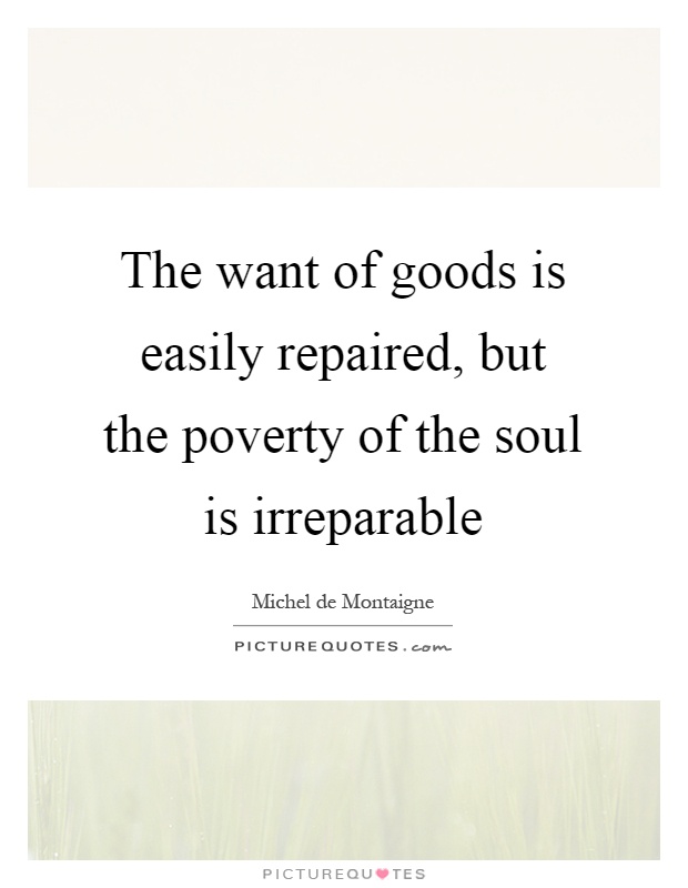 The want of goods is easily repaired, but the poverty of the soul is irreparable Picture Quote #1