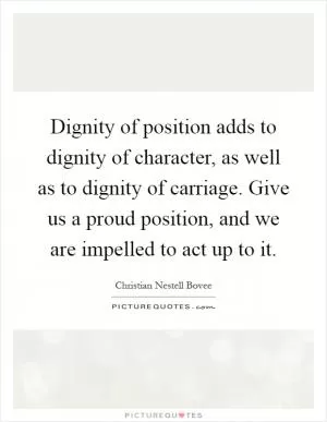 Dignity of position adds to dignity of character, as well as to dignity of carriage. Give us a proud position, and we are impelled to act up to it Picture Quote #1