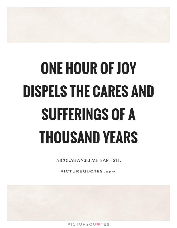 One hour of joy dispels the cares and sufferings of a thousand years Picture Quote #1