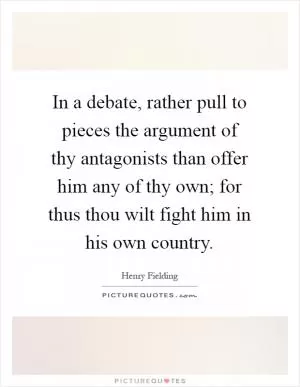 In a debate, rather pull to pieces the argument of thy antagonists than offer him any of thy own; for thus thou wilt fight him in his own country Picture Quote #1