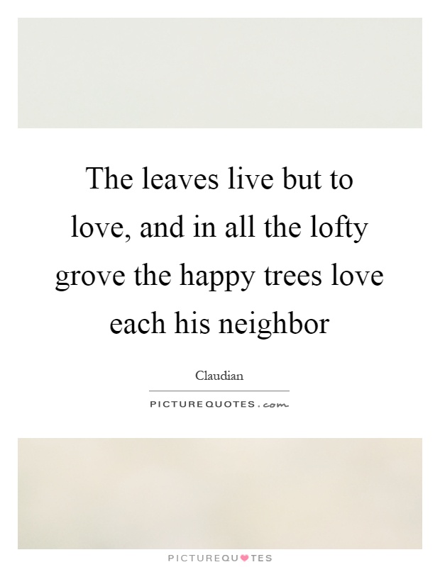 The leaves live but to love, and in all the lofty grove the happy trees love each his neighbor Picture Quote #1