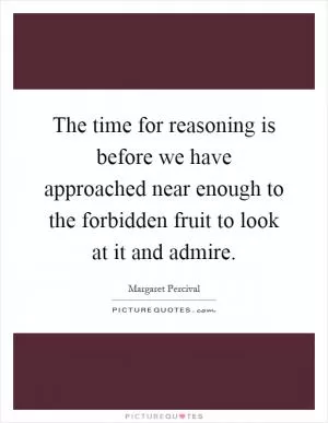 The time for reasoning is before we have approached near enough to the forbidden fruit to look at it and admire Picture Quote #1