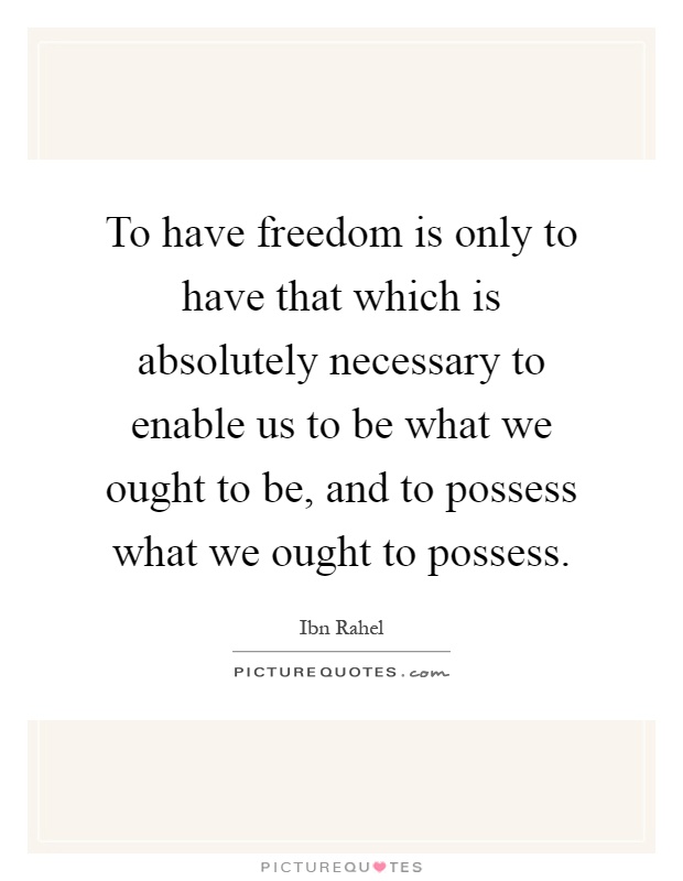 To have freedom is only to have that which is absolutely necessary to enable us to be what we ought to be, and to possess what we ought to possess Picture Quote #1